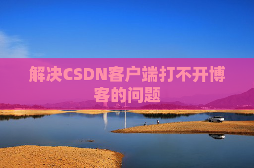 解决CSDN客户端打不开博客的问题 解决CSDN客户端打不开博客的问题